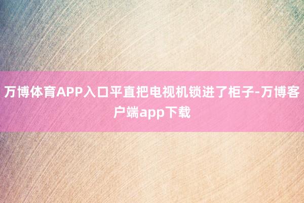 万博体育APP入口平直把电视机锁进了柜子-万博客户端app下载