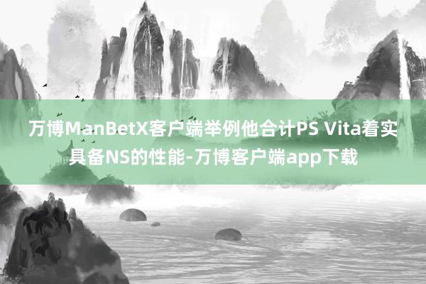 万博ManBetX客户端举例他合计PS Vita着实具备NS的性能-万博客户端app下载
