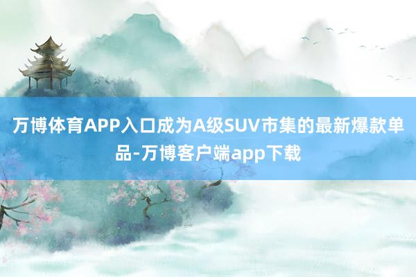 万博体育APP入口成为A级SUV市集的最新爆款单品-万博客户端app下载