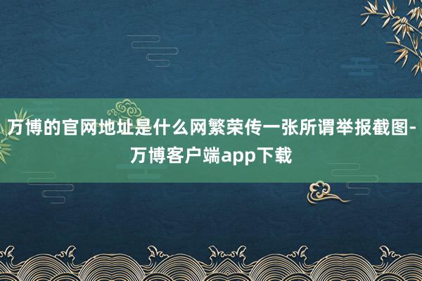 万博的官网地址是什么网繁荣传一张所谓举报截图-万博客户端app下载