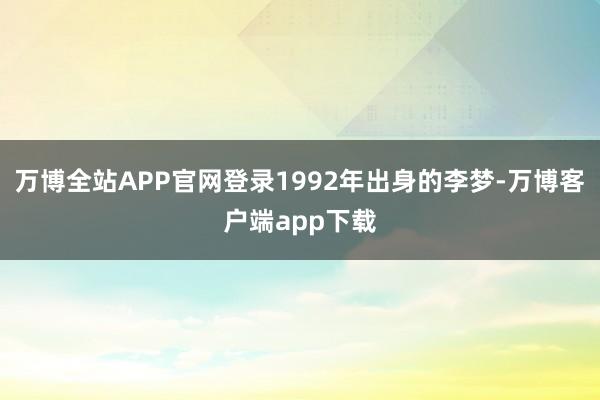 万博全站APP官网登录1992年出身的李梦-万博客户端app下载