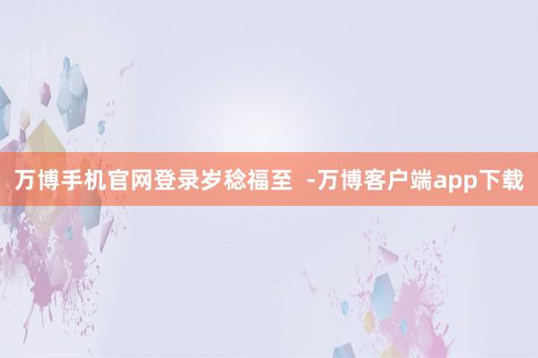 万博手机官网登录岁稔福至  -万博客户端app下载