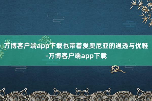 万博客户端app下载也带着爱奥尼亚的通透与优雅-万博客户端app下载