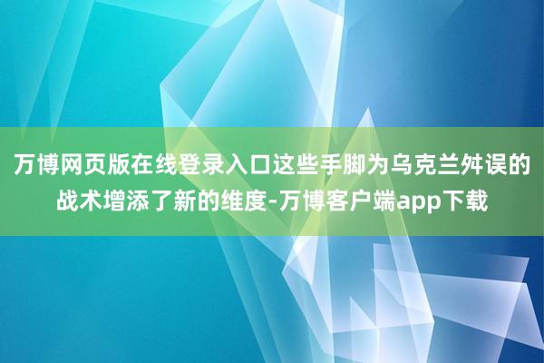 万博网页版在线登录入口这些手脚为乌克兰舛误的战术增添了新的维度-万博客户端app下载