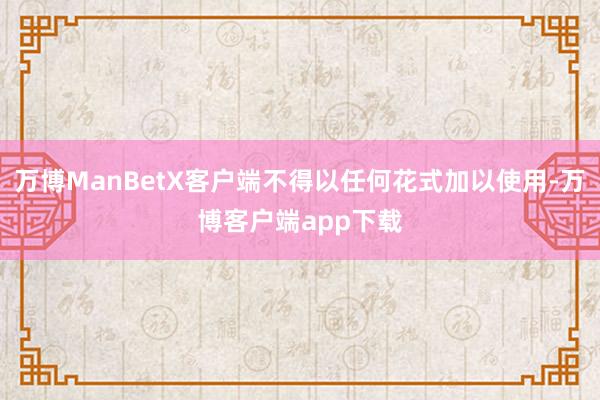 万博ManBetX客户端不得以任何花式加以使用-万博客户端app下载