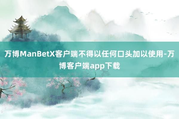 万博ManBetX客户端不得以任何口头加以使用-万博客户端app下载