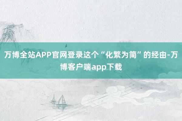 万博全站APP官网登录这个“化繁为简”的经由-万博客户端app下载