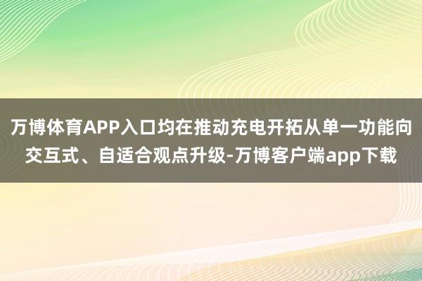 万博体育APP入口均在推动充电开拓从单一功能向交互式、自适合观点升级-万博客户端app下载