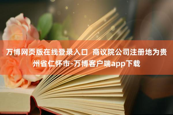 万博网页版在线登录入口  商议院公司注册地为贵州省仁怀市-万博客户端app下载