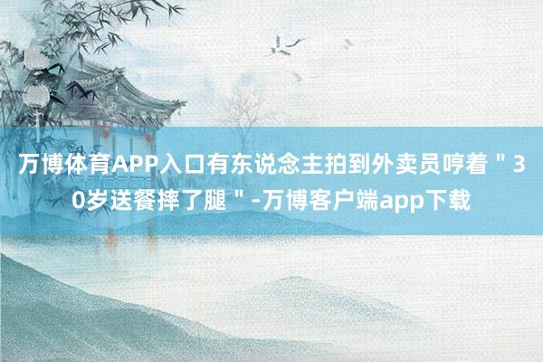 万博体育APP入口有东说念主拍到外卖员哼着＂30岁送餐摔了腿＂-万博客户端app下载