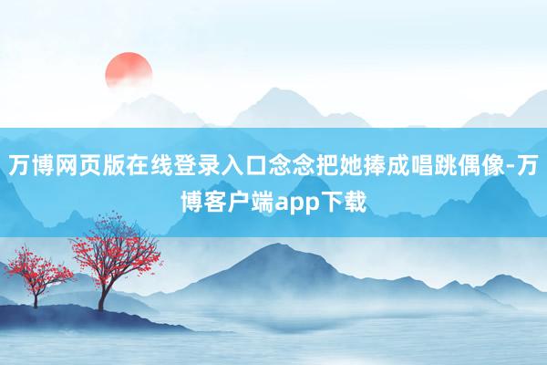 万博网页版在线登录入口念念把她捧成唱跳偶像-万博客户端app下载