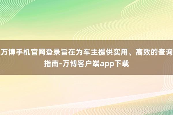 万博手机官网登录旨在为车主提供实用、高效的查询指南-万博客户端app下载
