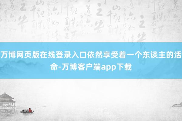 万博网页版在线登录入口依然享受着一个东谈主的活命-万博客户端app下载