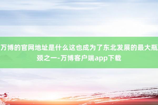 万博的官网地址是什么这也成为了东北发展的最大瓶颈之一-万博客户端app下载