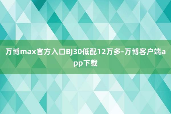 万博max官方入口BJ30低配12万多-万博客户端app下载