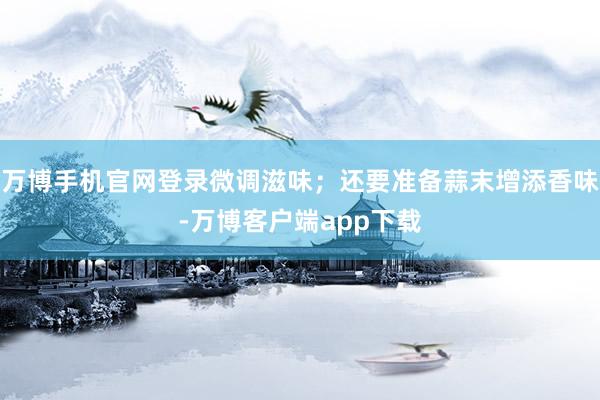 万博手机官网登录微调滋味；还要准备蒜末增添香味-万博客户端app下载