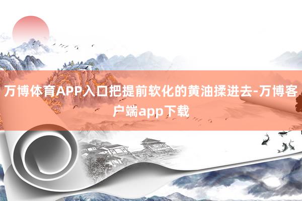 万博体育APP入口把提前软化的黄油揉进去-万博客户端app下载