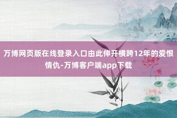 万博网页版在线登录入口由此伸开横跨12年的爱恨情仇-万博客户端app下载