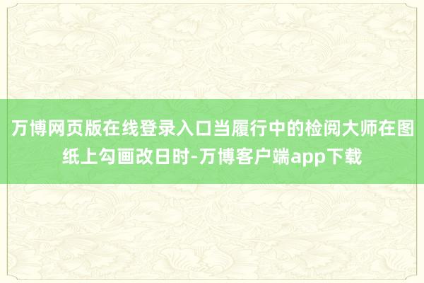 万博网页版在线登录入口当履行中的检阅大师在图纸上勾画改日时-万博客户端app下载