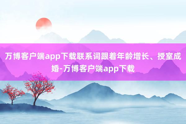 万博客户端app下载联系词跟着年龄增长、授室成婚-万博客户端app下载