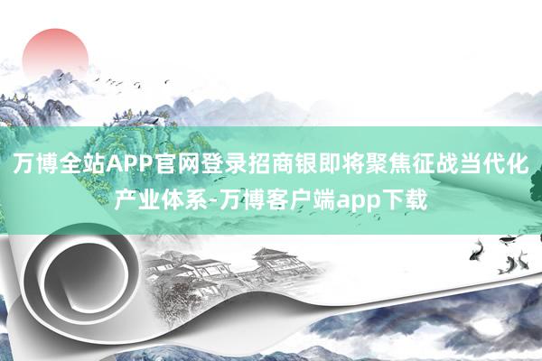 万博全站APP官网登录招商银即将聚焦征战当代化产业体系-万博客户端app下载