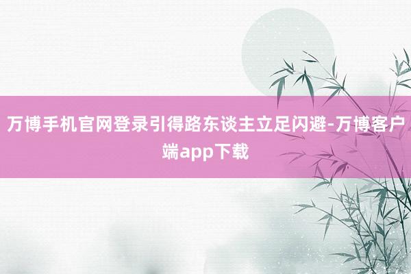万博手机官网登录引得路东谈主立足闪避-万博客户端app下载
