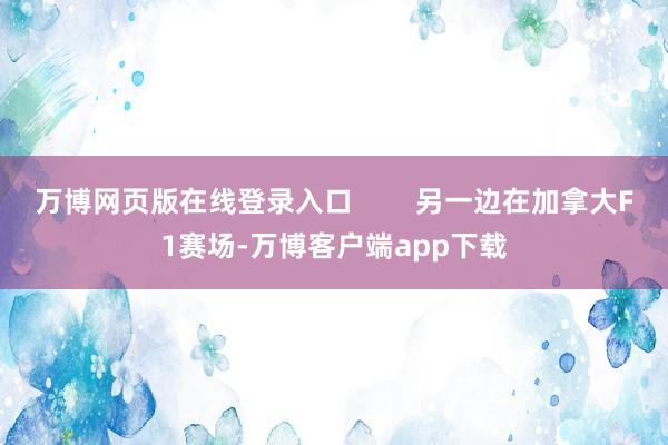 万博网页版在线登录入口        另一边在加拿大F1赛场-万博客户端app下载