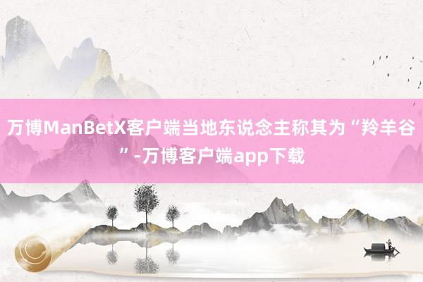 万博ManBetX客户端当地东说念主称其为“羚羊谷”-万博客户端app下载