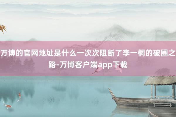 万博的官网地址是什么一次次阻断了李一桐的破圈之路-万博客户端app下载