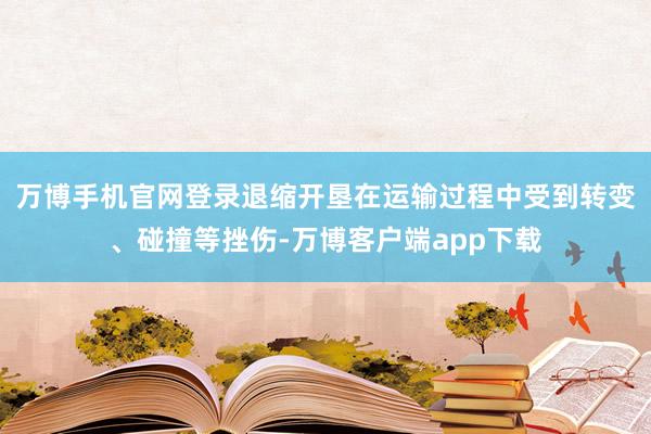 万博手机官网登录退缩开垦在运输过程中受到转变、碰撞等挫伤-万博客户端app下载