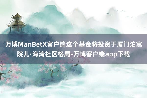 万博ManBetX客户端这个基金将投资于厦门泊寓院儿·海湾社区格局-万博客户端app下载