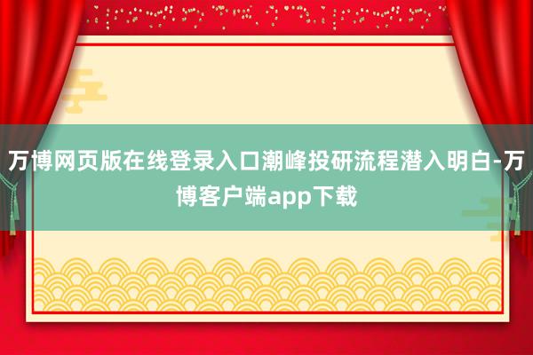 万博网页版在线登录入口潮峰投研流程潜入明白-万博客户端app下载