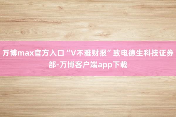 万博max官方入口“V不雅财报”致电德生科技证券部-万博客户端app下载