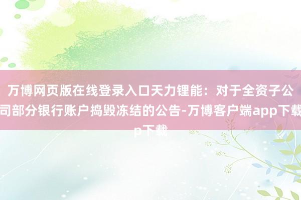 万博网页版在线登录入口天力锂能：对于全资子公司部分银行账户捣毁冻结的公告-万博客户端app下载