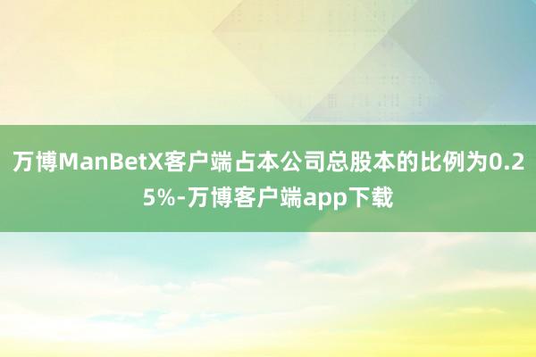 万博ManBetX客户端占本公司总股本的比例为0.25%-万博客户端app下载