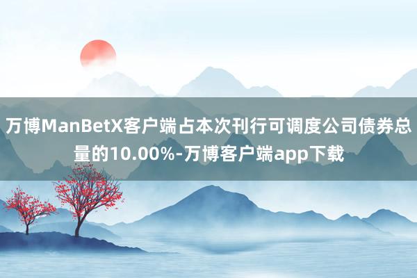 万博ManBetX客户端占本次刊行可调度公司债券总量的10.00%-万博客户端app下载