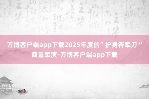 万博客户端app下载2025年度的”护身符军刀“商量军演-万博客户端app下载