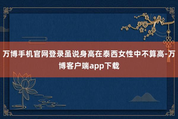 万博手机官网登录虽说身高在泰西女性中不算高-万博客户端app下载