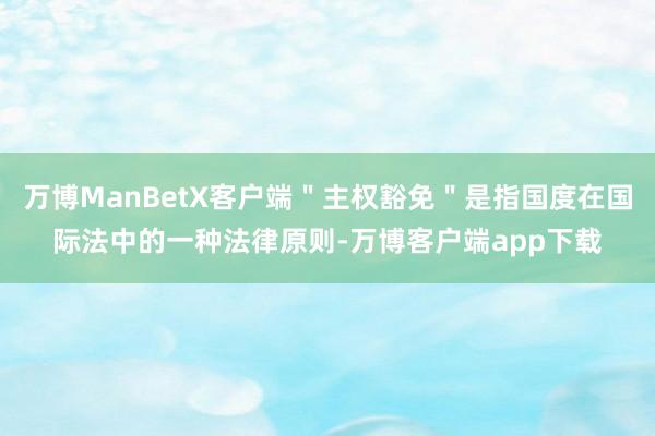 万博ManBetX客户端＂主权豁免＂是指国度在国际法中的一种法律原则-万博客户端app下载