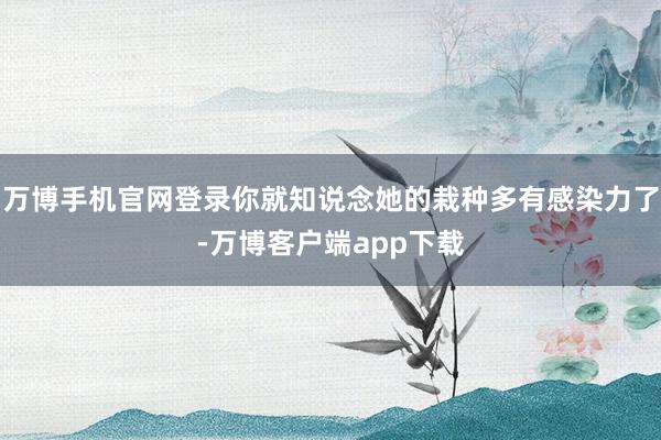 万博手机官网登录你就知说念她的栽种多有感染力了-万博客户端app下载