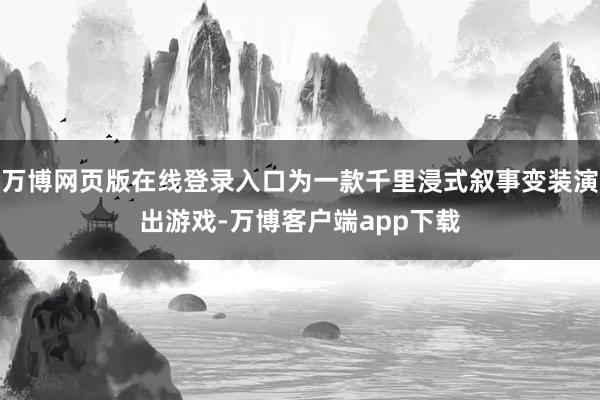 万博网页版在线登录入口为一款千里浸式叙事变装演出游戏-万博客户端app下载