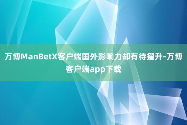 万博ManBetX客户端国外影响力却有待擢升-万博客户端app下载