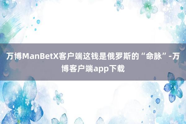 万博ManBetX客户端这钱是俄罗斯的“命脉”-万博客户端app下载