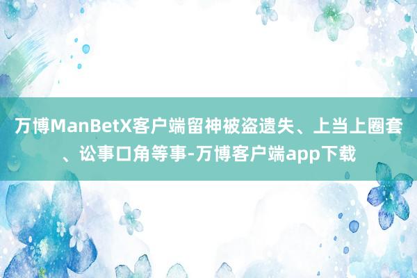 万博ManBetX客户端留神被盗遗失、上当上圈套、讼事口角等事-万博客户端app下载