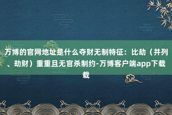 万博的官网地址是什么夺财无制特征：比劫（并列、劫财）重重且无官杀制约-万博客户端app下载