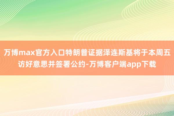 万博max官方入口特朗普证据泽连斯基将于本周五访好意思并签署公约-万博客户端app下载