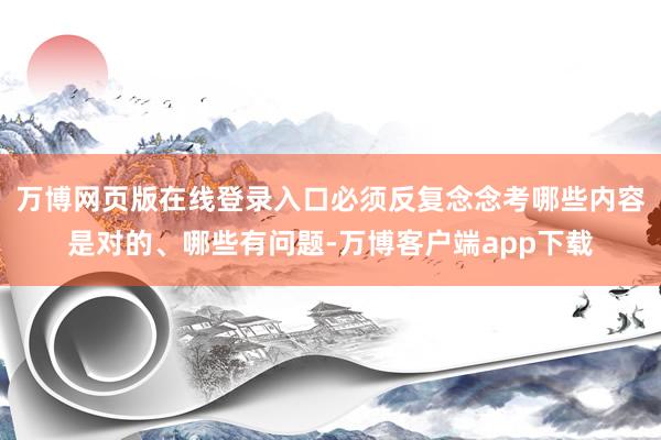万博网页版在线登录入口必须反复念念考哪些内容是对的、哪些有问题-万博客户端app下载