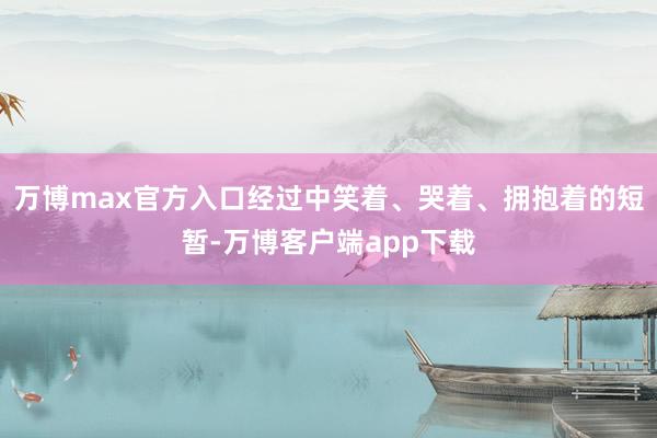 万博max官方入口经过中笑着、哭着、拥抱着的短暂-万博客户端app下载
