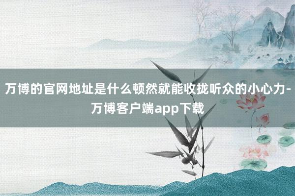 万博的官网地址是什么顿然就能收拢听众的小心力-万博客户端app下载