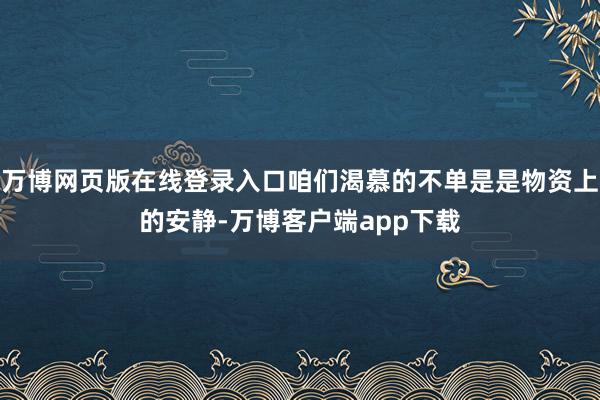 万博网页版在线登录入口咱们渴慕的不单是是物资上的安静-万博客户端app下载